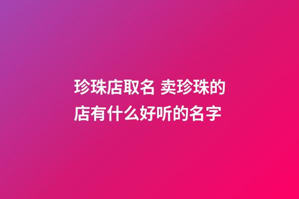 珍珠店取名 卖珍珠的店有什么好听的名字-第1张-店铺起名-玄机派
